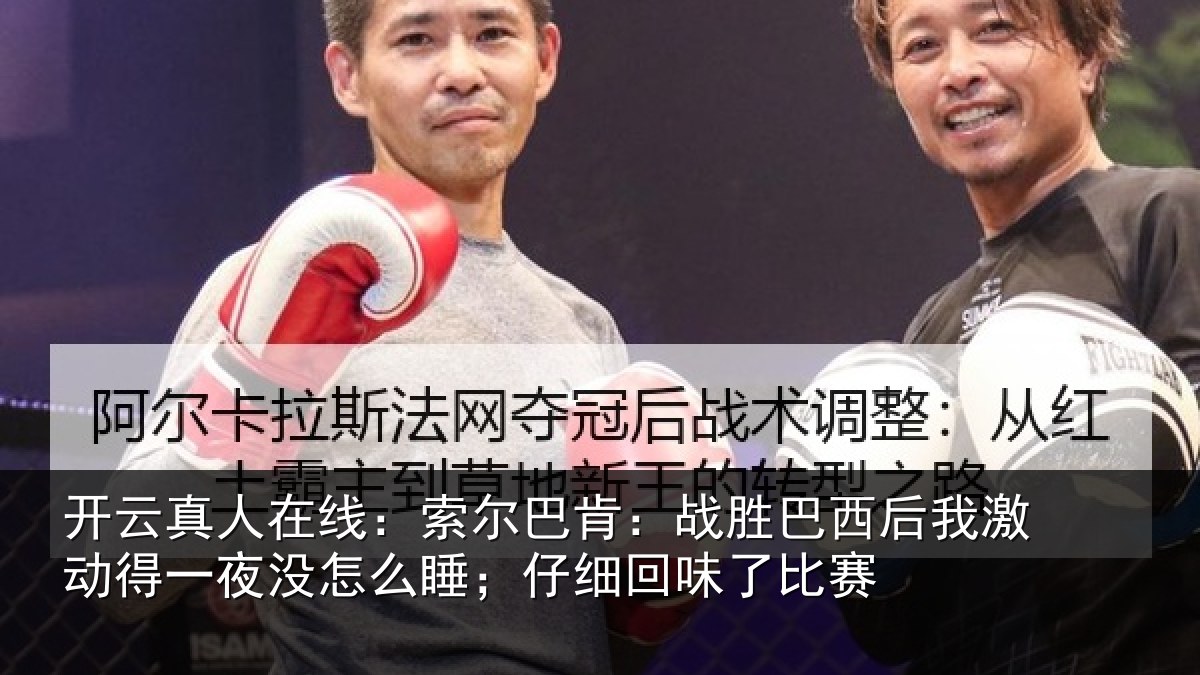 开云真人在线:索尔巴肯:战胜巴西后我激动得一夜没怎么睡;仔细回味了比赛