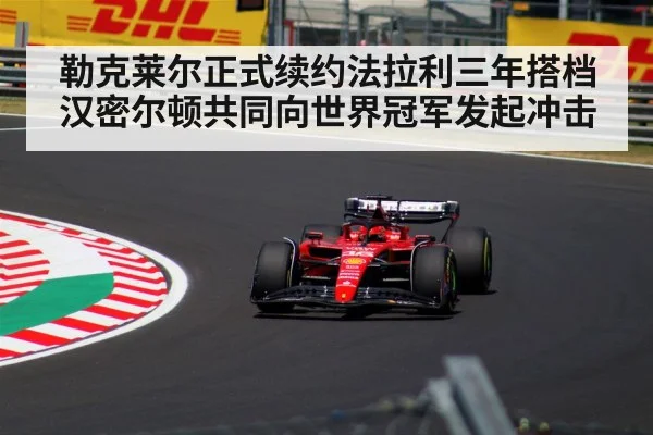 勒克莱尔正式续约法拉利三年搭档汉密尔顿共同向世界冠军发起冲击