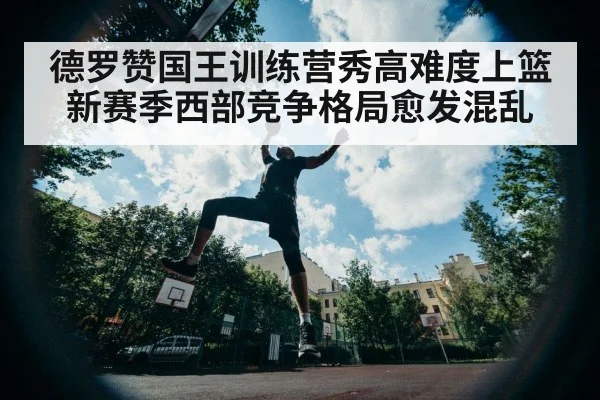 德罗赞国王训练营秀高难度上篮 新赛季西部竞争格局愈发混乱